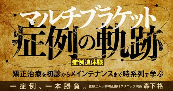 「マルチブラケット」症例の軌跡。初診から実際の治療・装着・メインテナンスまでの流れ