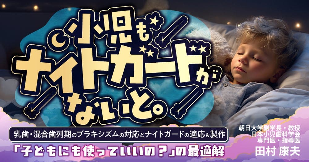 小児もナイトガードがないと。 - 乳歯・混合歯列期のブラキシズムの対応とナイトガードの適応＆製作