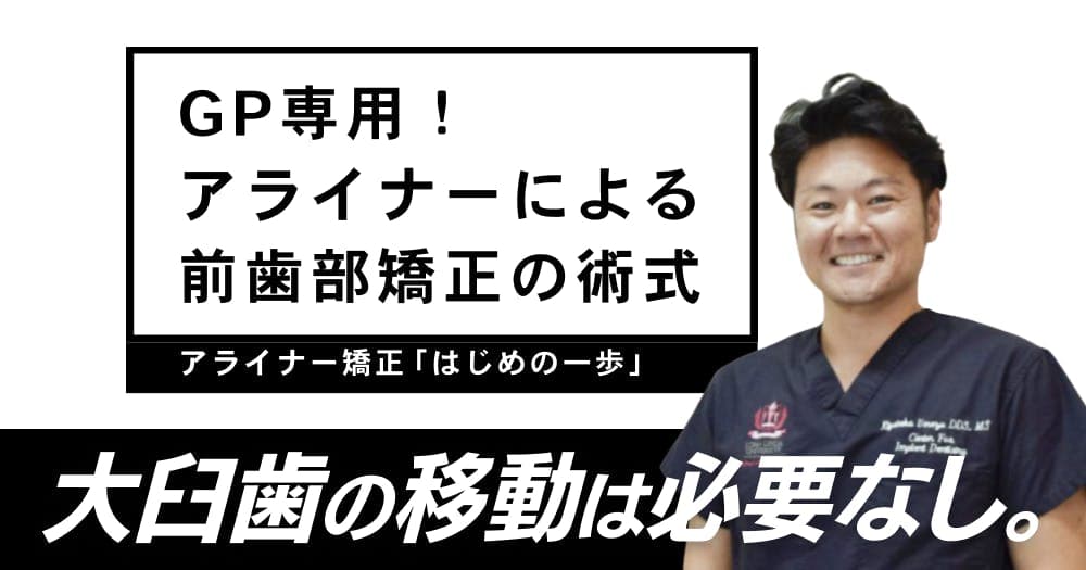 【GP専用】アライナーによる前歯部矯正の術式 - アライナー矯正「はじめの一歩」を踏み出そう