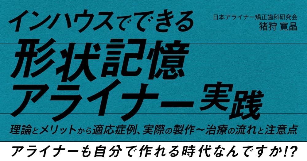 インハウスでできる「形状記憶アライナー」実践 - 理論とメリットから適応症例、実際の製作〜治療の流れと注意点