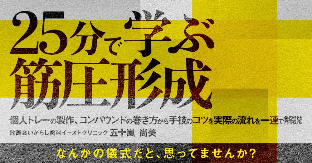 25分で学ぶ「筋圧形成」 - 個人トレーの製作、コンパウンドの巻き方から手技のコツを実際の流れを一連で解説