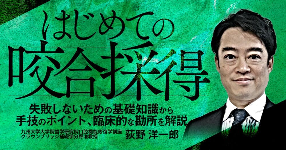 はじめての「咬合採得」 - 失敗しないための基礎知識から手技のポイント、臨床的な勘所を解説