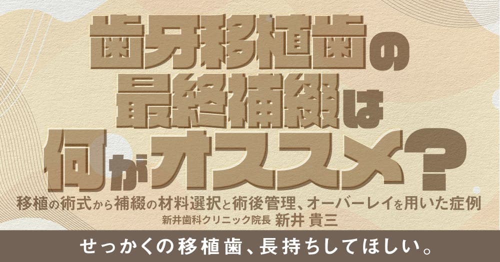 歯牙移植歯の最終補綴は何がオススメ？ - 移植の術式から補綴の材料選択と術後管理、オーバーレイを用いた症例