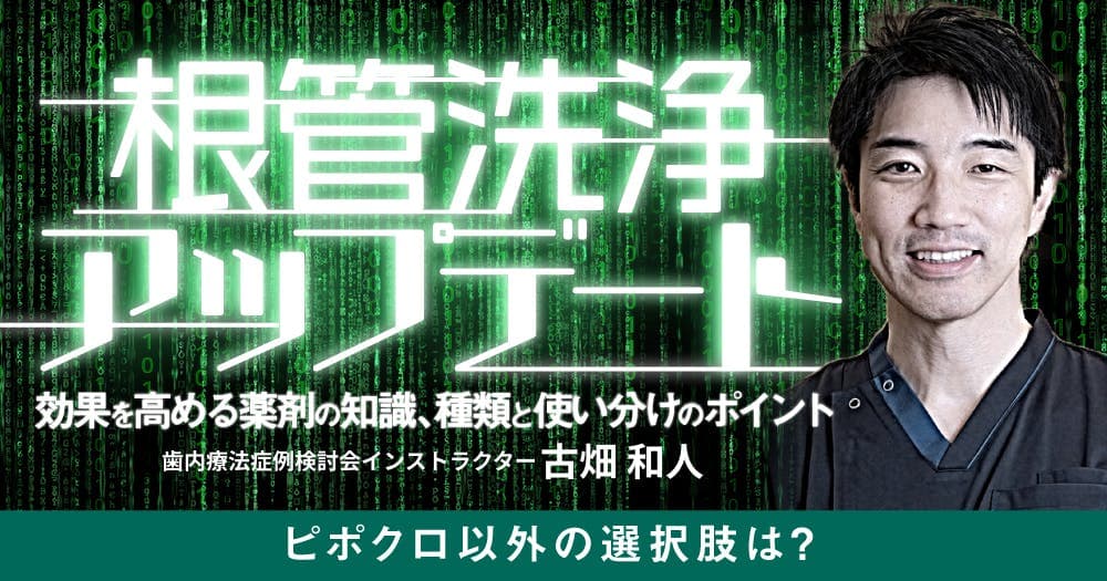 根管洗浄アップデート - 効果を高める薬剤の知識、種類と使い分けのポイント