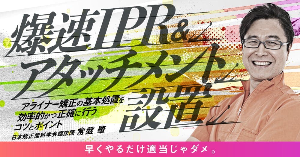 爆速IPR&アタッチメント設置 - アライナー矯正の基本処置を効率的かつ正確に行うコツとポイント