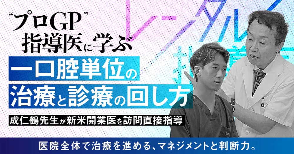 ”プロGP”指導医に学ぶ、一口腔単位の治療と診療の回し方 - 【レンタル指導医】成仁鶴先生が新米開業医を訪問直接指導