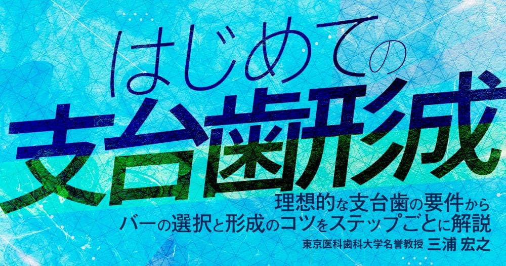 はじめての「支台歯形成」 - 理想的な支台歯の要件からバーの選択と形成のコツをステップごとに解説